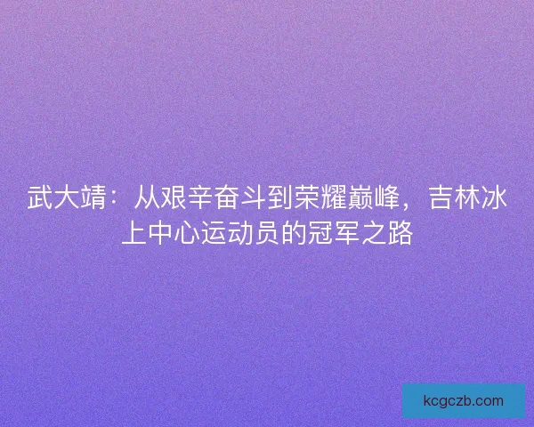 武大靖：从艰辛奋斗到荣耀巅峰，吉林冰上中心运动员的冠军之路
