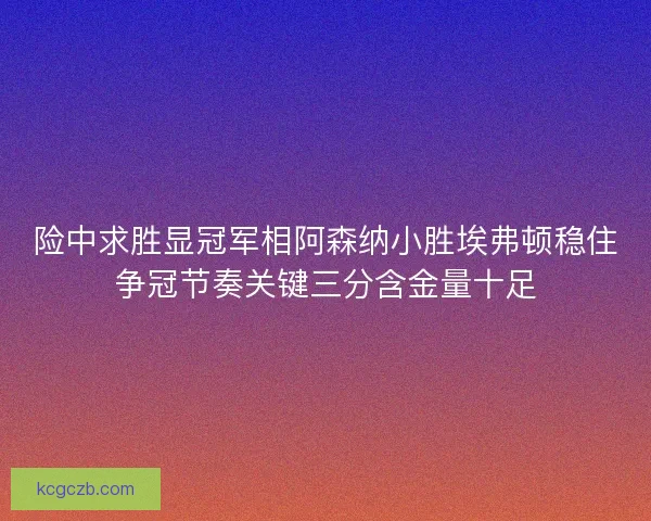 险中求胜显冠军相阿森纳小胜埃弗顿稳住争冠节奏关键三分含金量十足