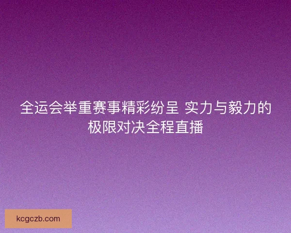 全运会举重赛事精彩纷呈 实力与毅力的极限对决全程直播