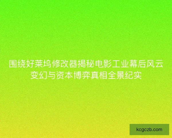 围绕好莱坞修改器揭秘电影工业幕后风云变幻与资本博弈真相全景纪实