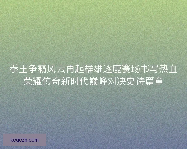 拳王争霸风云再起群雄逐鹿赛场书写热血荣耀传奇新时代巅峰对决史诗篇章
