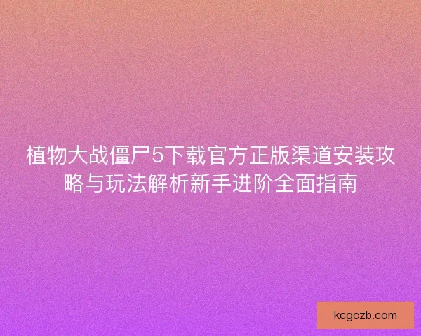 植物大战僵尸5下载官方正版渠道安装攻略与玩法解析新手进阶全面指南