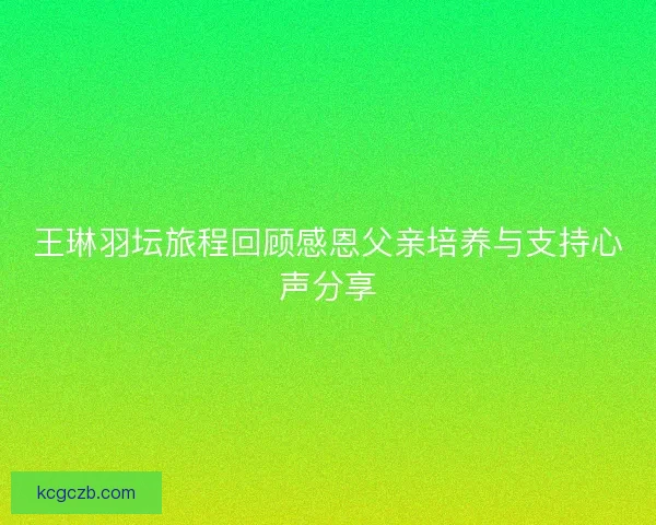王琳羽坛旅程回顾感恩父亲培养与支持心声分享