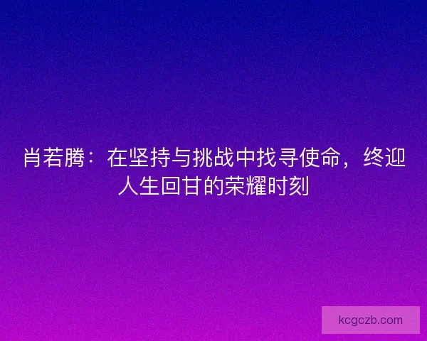 肖若腾：在坚持与挑战中找寻使命，终迎人生回甘的荣耀时刻
