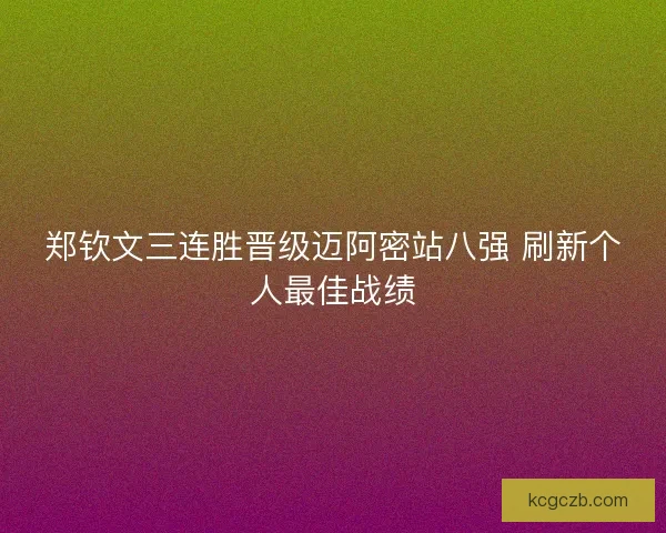郑钦文三连胜晋级迈阿密站八强 刷新个人最佳战绩