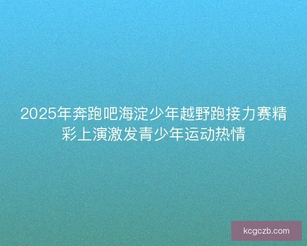 2025年奔跑吧海淀少年越野跑接力赛精彩上演激发青少年运动热情