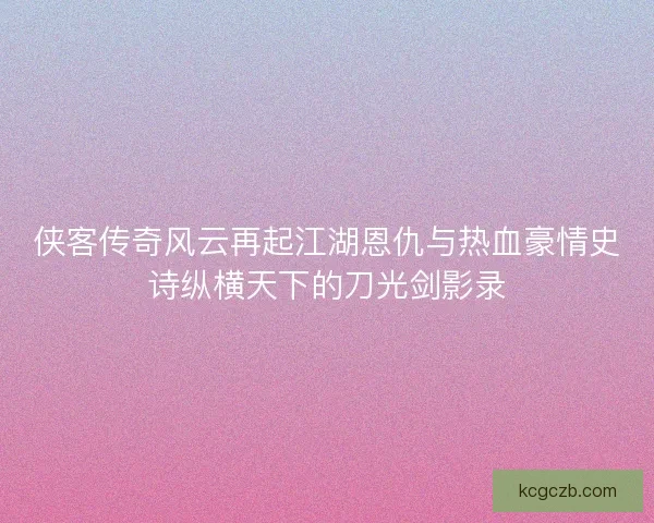 侠客传奇风云再起江湖恩仇与热血豪情史诗纵横天下的刀光剑影录