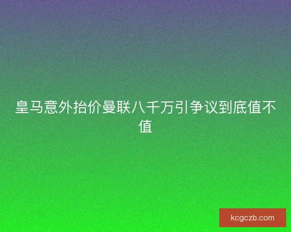 皇马意外抬价曼联八千万引争议到底值不值