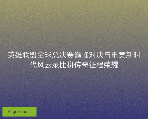 英雄联盟全球总决赛巅峰对决与电竞新时代风云录比拼传奇征程荣耀