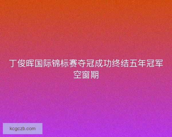 丁俊晖国际锦标赛夺冠成功终结五年冠军空窗期
