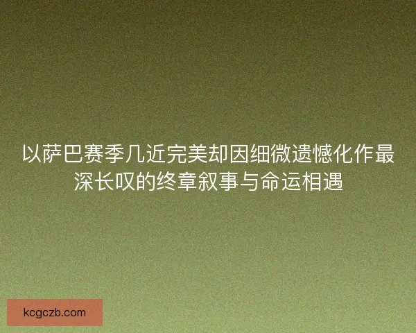 以萨巴赛季几近完美却因细微遗憾化作最深长叹的终章叙事与命运相遇