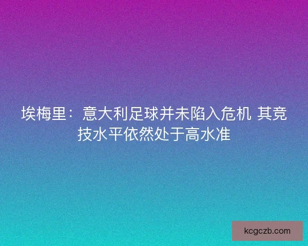 埃梅里：意大利足球并未陷入危机 其竞技水平依然处于高水准