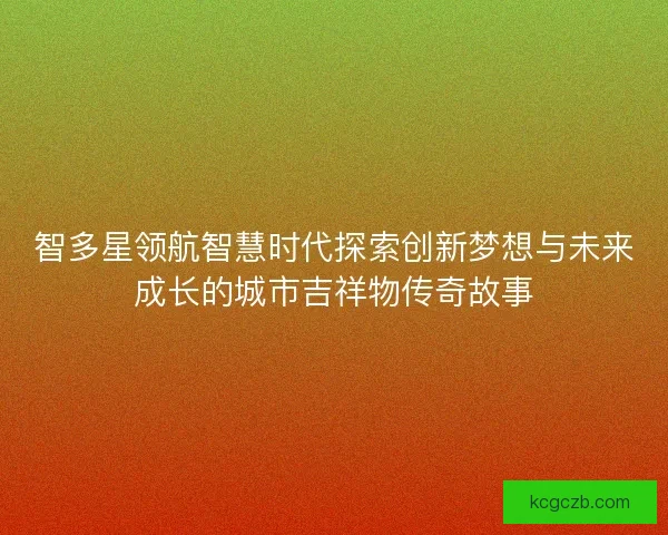 智多星领航智慧时代探索创新梦想与未来成长的城市吉祥物传奇故事