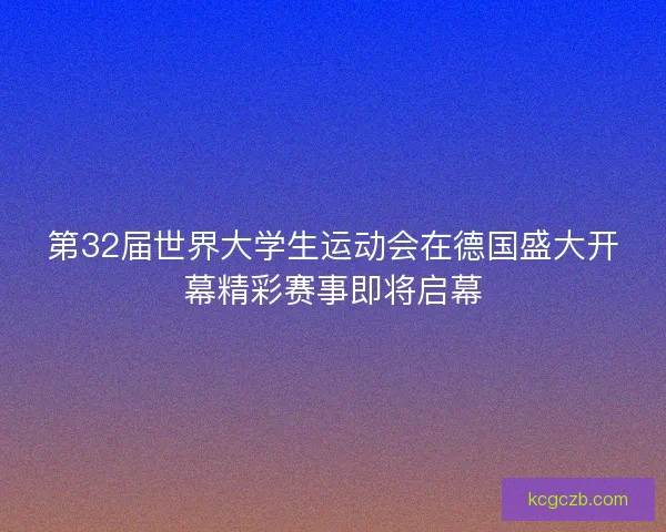 第32届世界大学生运动会在德国盛大开幕精彩赛事即将启幕
