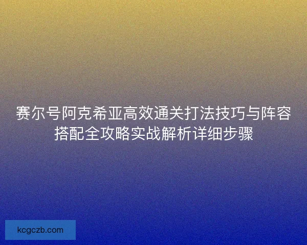 赛尔号阿克希亚高效通关打法技巧与阵容搭配全攻略实战解析详细步骤