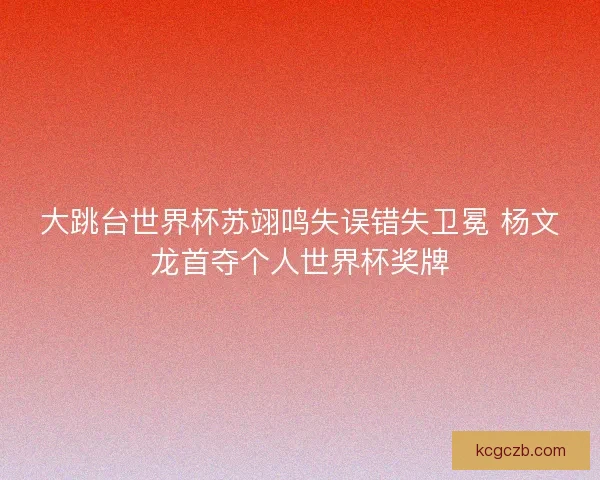 大跳台世界杯苏翊鸣失误错失卫冕 杨文龙首夺个人世界杯奖牌