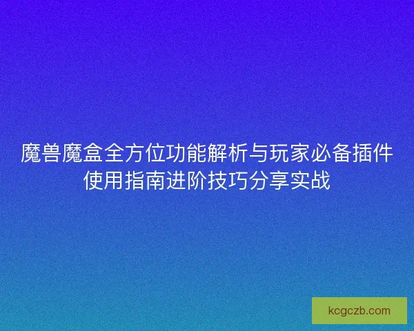 魔兽魔盒全方位功能解析与玩家必备插件使用指南进阶技巧分享实战