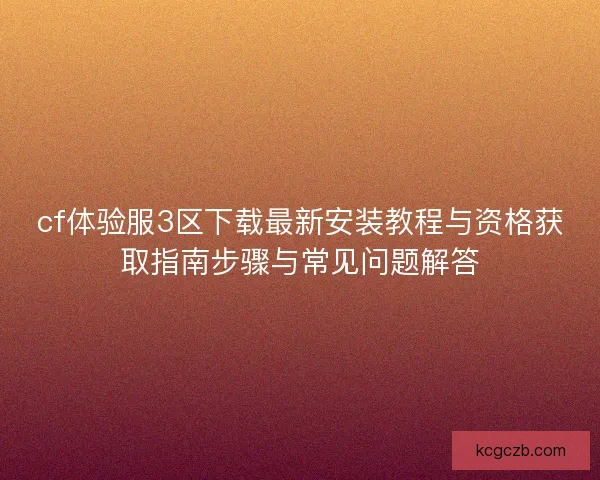 cf体验服3区下载最新安装教程与资格获取指南步骤与常见问题解答