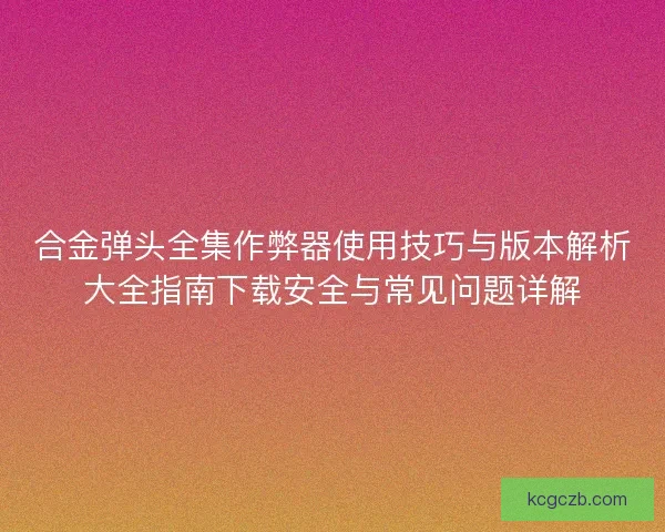 合金弹头全集作弊器使用技巧与版本解析大全指南下载安全与常见问题详解 合金弹头全集作弊器使用技巧与版本解析大全指南下载安全与常见问题详解