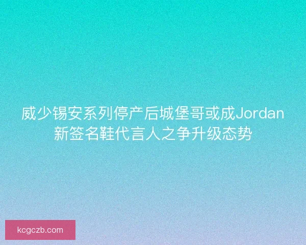 威少锡安系列停产后城堡哥或成Jordan新签名鞋代言人之争升级态势