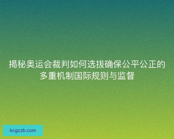揭秘奥运会裁判如何选拔确保公平公正的多重机制国际规则与监督