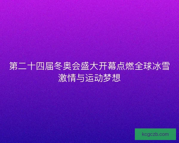 第二十四届冬奥会盛大开幕点燃全球冰雪激情与运动梦想