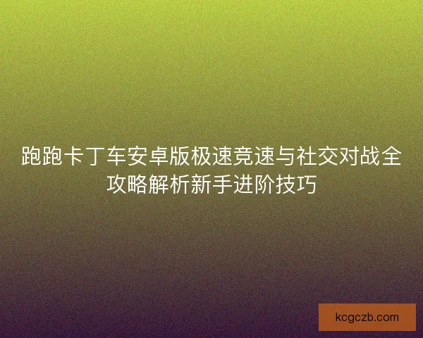跑跑卡丁车安卓版极速竞速与社交对战全攻略解析新手进阶技巧