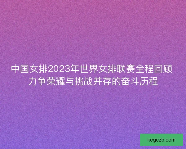 中国女排2023年世界女排联赛全程回顾 力争荣耀与挑战并存的奋斗历程