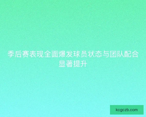季后赛表现全面爆发球员状态与团队配合显著提升