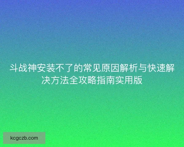 斗战神安装不了的常见原因解析与快速解决方法全攻略指南实用版