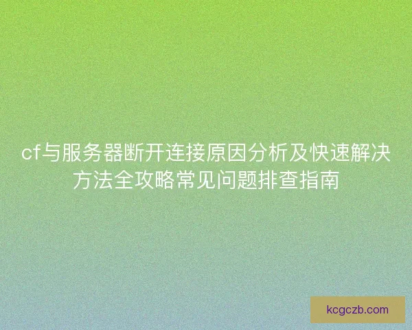 cf与服务器断开连接原因分析及快速解决方法全攻略常见问题排查指南