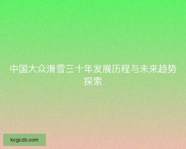 中国大众滑雪三十年发展历程与未来趋势探索