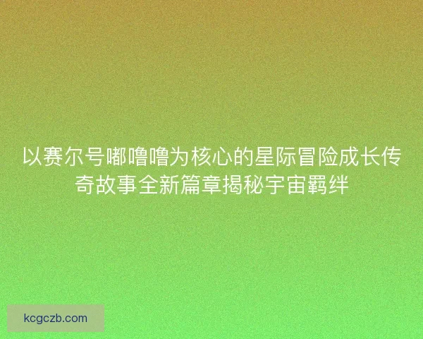 以赛尔号嘟噜噜为核心的星际冒险成长传奇故事全新篇章揭秘宇宙羁绊