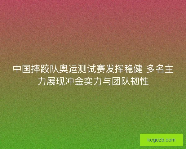 中国摔跤队奥运测试赛发挥稳健 多名主力展现冲金实力与团队韧性