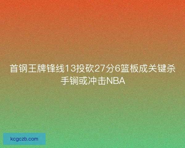 首钢王牌锋线13投砍27分6篮板成关键杀手锏或冲击NBA