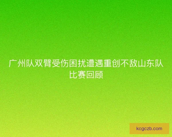 广州队双臂受伤困扰遭遇重创不敌山东队比赛回顾