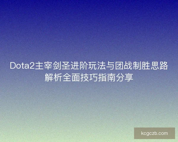 Dota2主宰剑圣进阶玩法与团战制胜思路解析全面技巧指南分享
