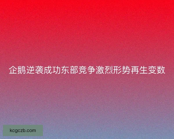 企鹅逆袭成功东部竞争激烈形势再生变数