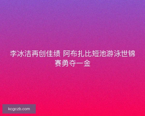 李冰洁再创佳绩 阿布扎比短池游泳世锦赛勇夺一金